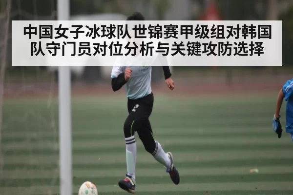 中国女子冰球队世锦赛甲级组对韩国队守门员对位分析与关键攻防选择