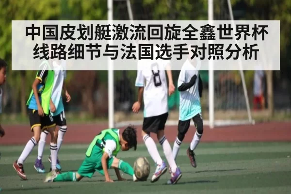 中国皮划艇激流回旋全鑫世界杯线路细节与法国选手对照分析